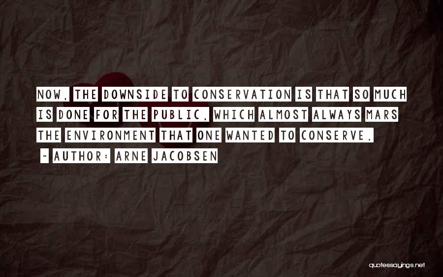 Arne Jacobsen Quotes: Now, The Downside To Conservation Is That So Much Is Done For The Public, Which Almost Always Mars The Environment