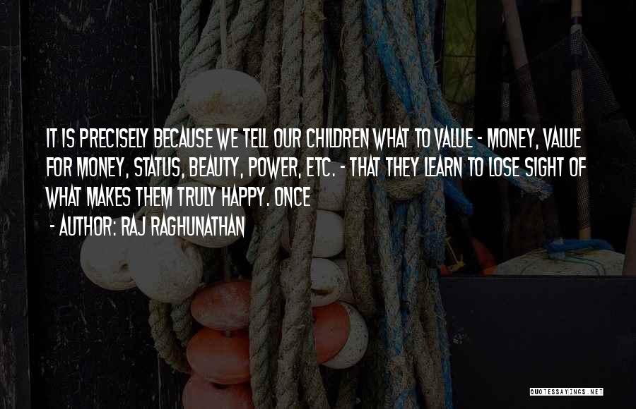 Raj Raghunathan Quotes: It Is Precisely Because We Tell Our Children What To Value - Money, Value For Money, Status, Beauty, Power, Etc.