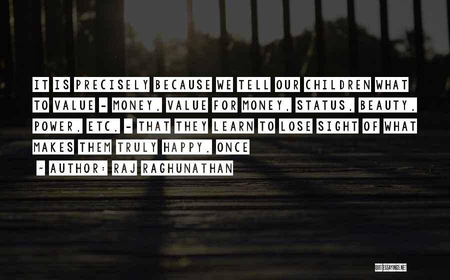 Raj Raghunathan Quotes: It Is Precisely Because We Tell Our Children What To Value - Money, Value For Money, Status, Beauty, Power, Etc.