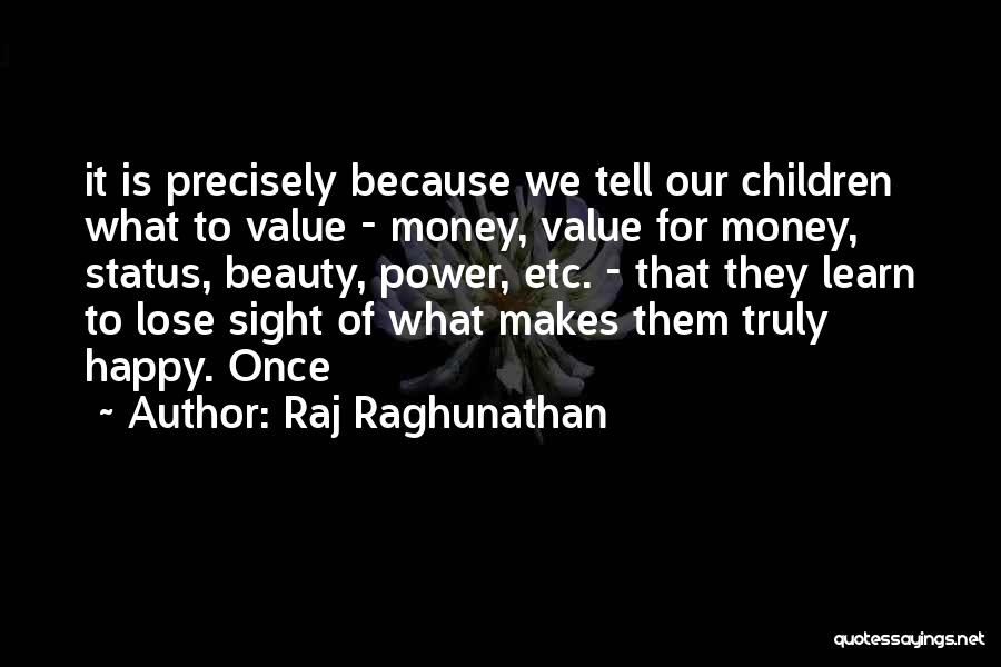 Raj Raghunathan Quotes: It Is Precisely Because We Tell Our Children What To Value - Money, Value For Money, Status, Beauty, Power, Etc.