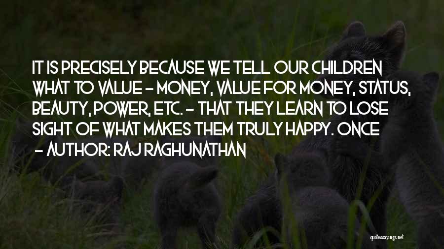 Raj Raghunathan Quotes: It Is Precisely Because We Tell Our Children What To Value - Money, Value For Money, Status, Beauty, Power, Etc.