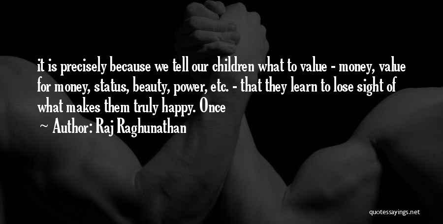 Raj Raghunathan Quotes: It Is Precisely Because We Tell Our Children What To Value - Money, Value For Money, Status, Beauty, Power, Etc.