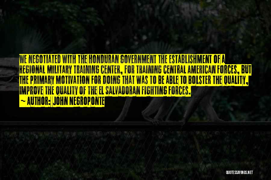 John Negroponte Quotes: We Negotiated With The Honduran Government The Establishment Of A Regional Military Training Center, For Training Central American Forces, But