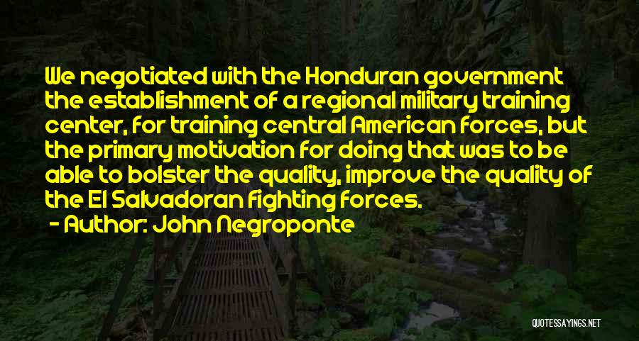 John Negroponte Quotes: We Negotiated With The Honduran Government The Establishment Of A Regional Military Training Center, For Training Central American Forces, But