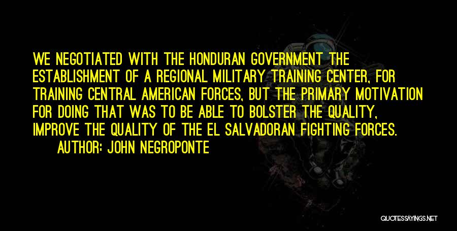 John Negroponte Quotes: We Negotiated With The Honduran Government The Establishment Of A Regional Military Training Center, For Training Central American Forces, But