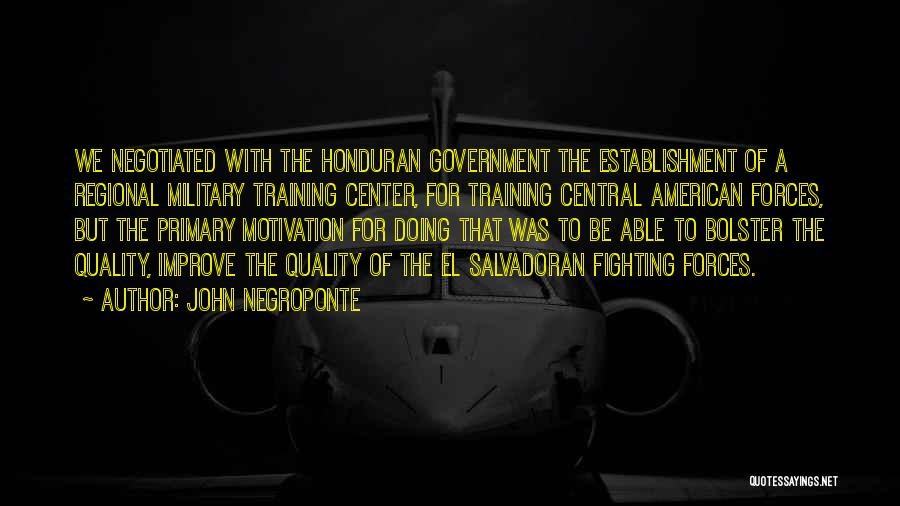 John Negroponte Quotes: We Negotiated With The Honduran Government The Establishment Of A Regional Military Training Center, For Training Central American Forces, But