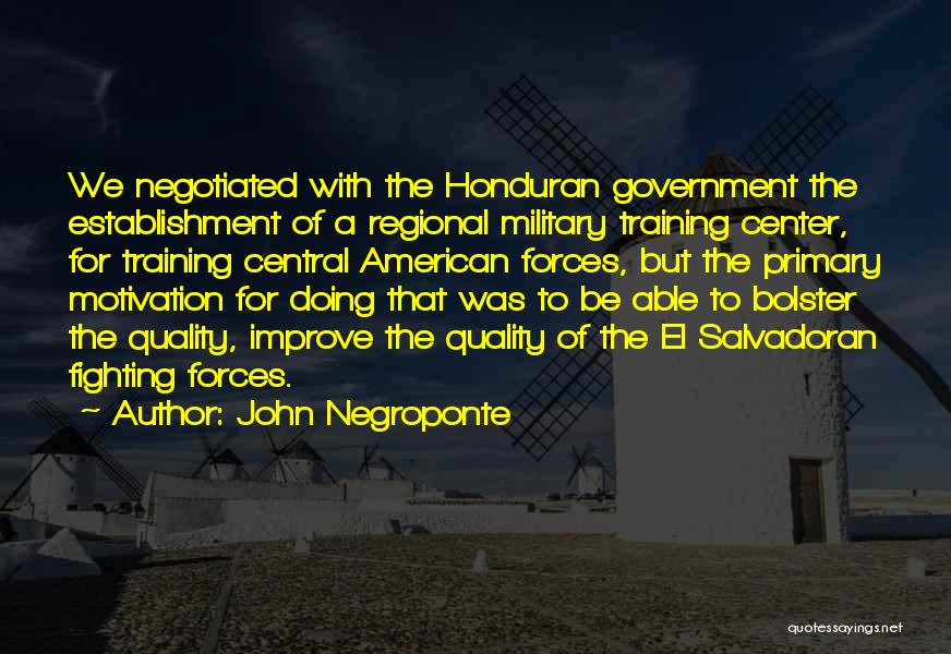 John Negroponte Quotes: We Negotiated With The Honduran Government The Establishment Of A Regional Military Training Center, For Training Central American Forces, But