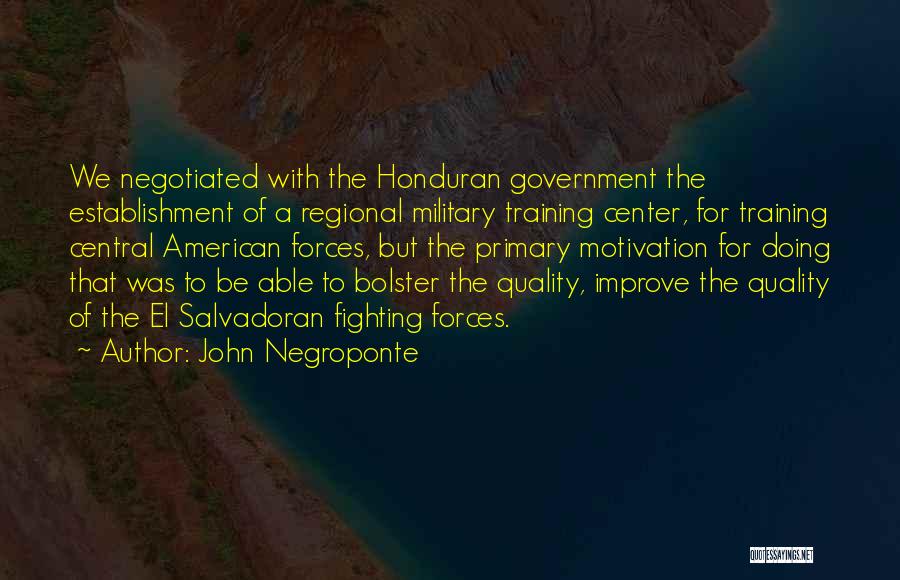 John Negroponte Quotes: We Negotiated With The Honduran Government The Establishment Of A Regional Military Training Center, For Training Central American Forces, But