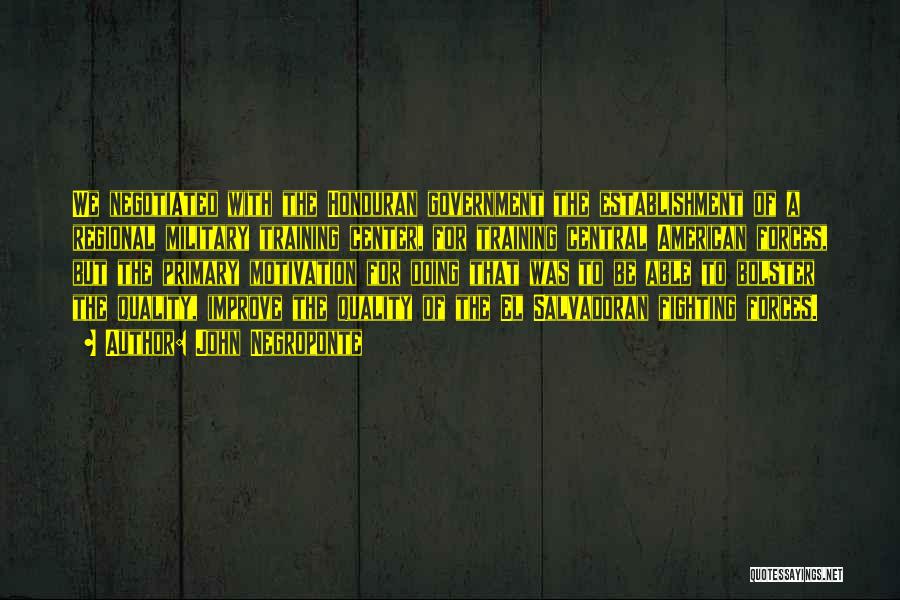 John Negroponte Quotes: We Negotiated With The Honduran Government The Establishment Of A Regional Military Training Center, For Training Central American Forces, But
