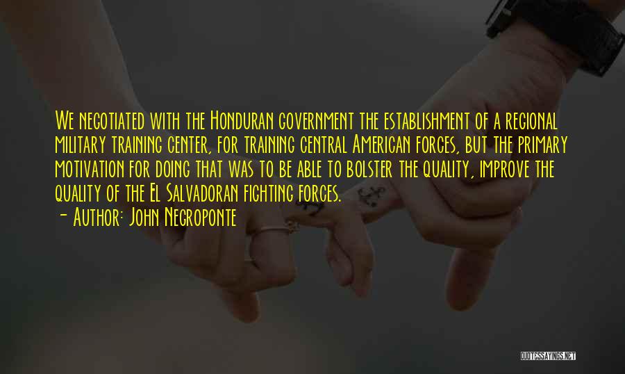 John Negroponte Quotes: We Negotiated With The Honduran Government The Establishment Of A Regional Military Training Center, For Training Central American Forces, But