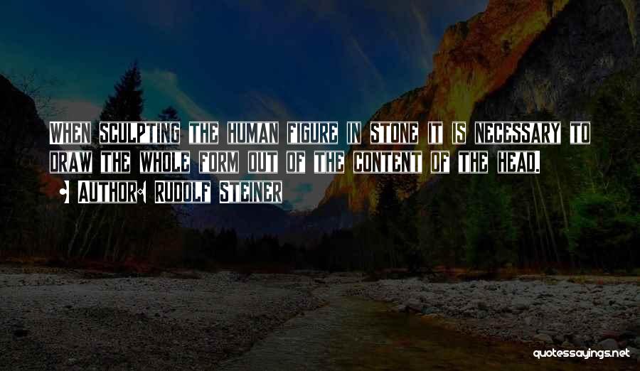 Rudolf Steiner Quotes: When Sculpting The Human Figure In Stone It Is Necessary To Draw The Whole Form Out Of The Content Of