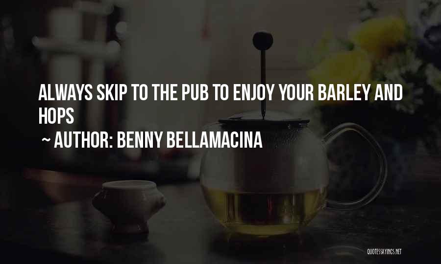 Benny Bellamacina Quotes: Always Skip To The Pub To Enjoy Your Barley And Hops