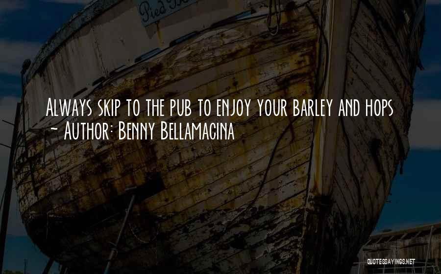 Benny Bellamacina Quotes: Always Skip To The Pub To Enjoy Your Barley And Hops