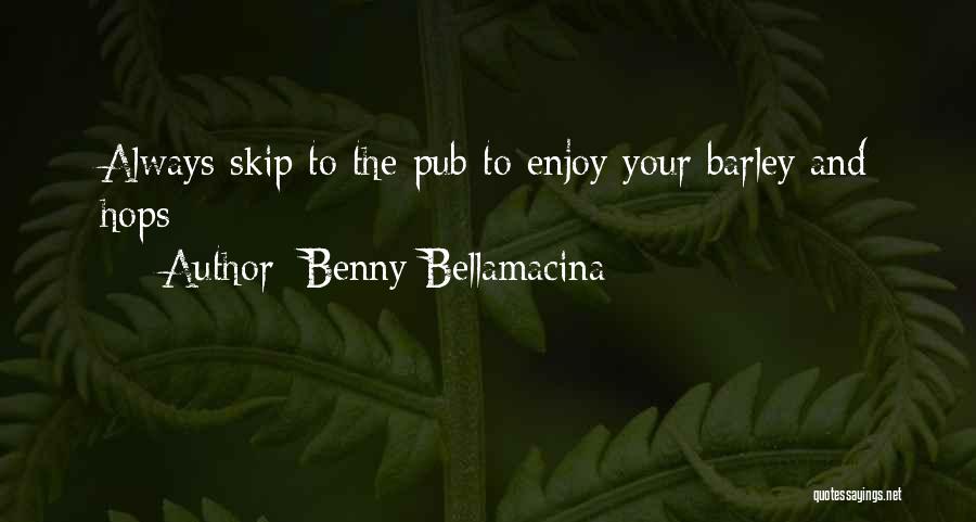 Benny Bellamacina Quotes: Always Skip To The Pub To Enjoy Your Barley And Hops