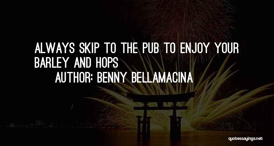 Benny Bellamacina Quotes: Always Skip To The Pub To Enjoy Your Barley And Hops