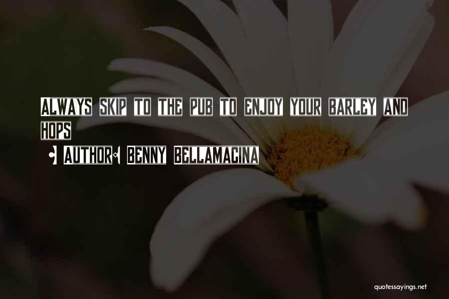 Benny Bellamacina Quotes: Always Skip To The Pub To Enjoy Your Barley And Hops