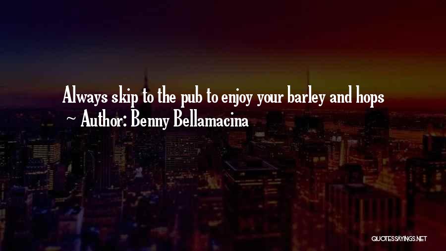 Benny Bellamacina Quotes: Always Skip To The Pub To Enjoy Your Barley And Hops