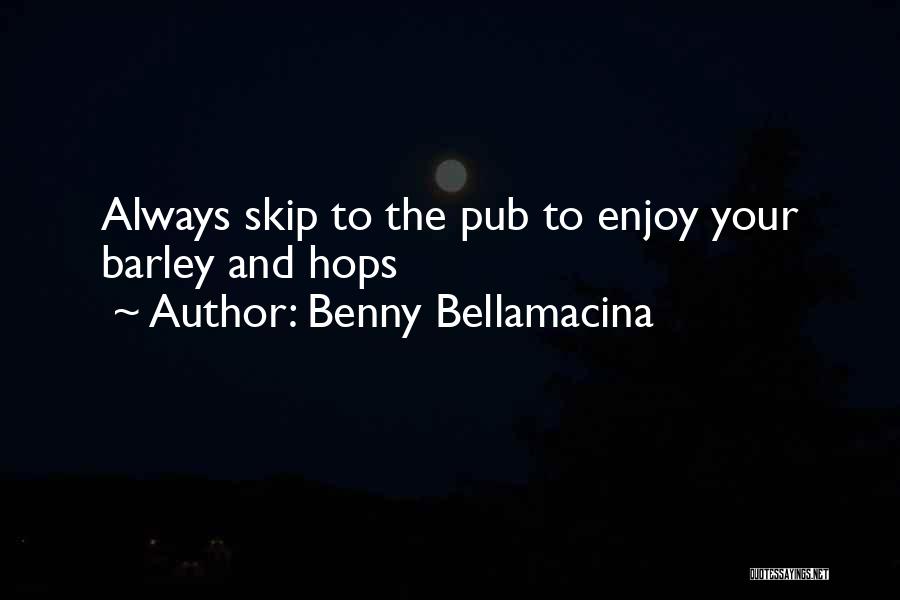 Benny Bellamacina Quotes: Always Skip To The Pub To Enjoy Your Barley And Hops