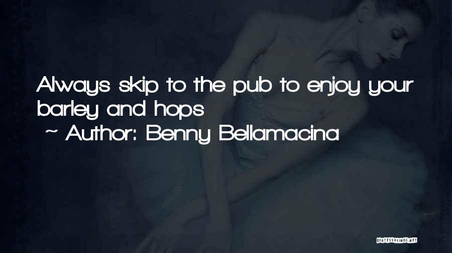 Benny Bellamacina Quotes: Always Skip To The Pub To Enjoy Your Barley And Hops