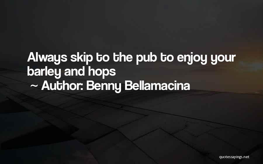 Benny Bellamacina Quotes: Always Skip To The Pub To Enjoy Your Barley And Hops