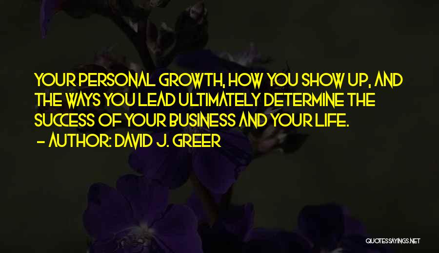 David J. Greer Quotes: Your Personal Growth, How You Show Up, And The Ways You Lead Ultimately Determine The Success Of Your Business And