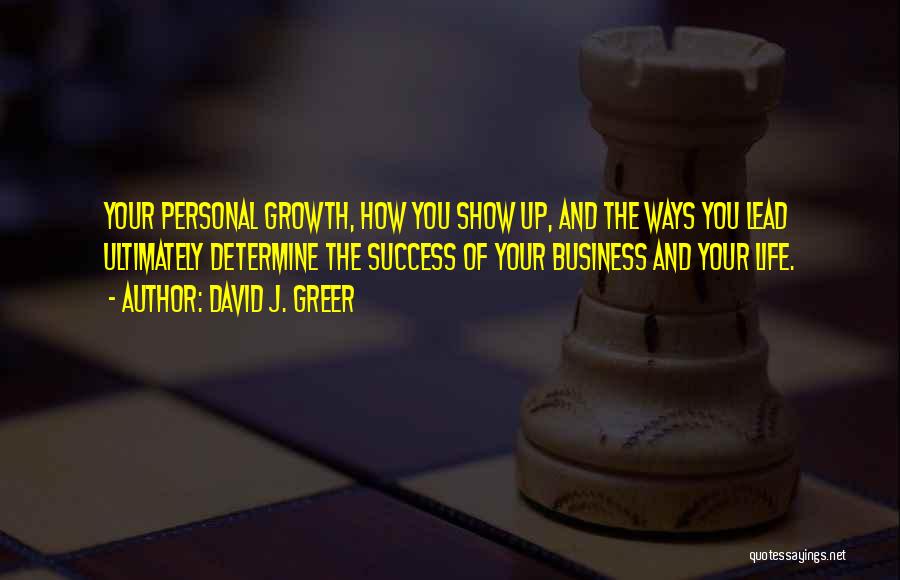 David J. Greer Quotes: Your Personal Growth, How You Show Up, And The Ways You Lead Ultimately Determine The Success Of Your Business And