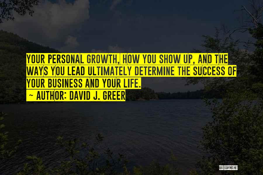 David J. Greer Quotes: Your Personal Growth, How You Show Up, And The Ways You Lead Ultimately Determine The Success Of Your Business And