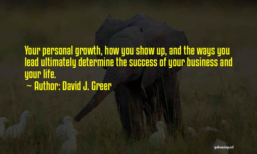David J. Greer Quotes: Your Personal Growth, How You Show Up, And The Ways You Lead Ultimately Determine The Success Of Your Business And