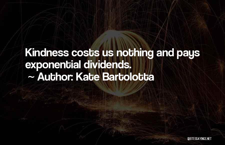 Kate Bartolotta Quotes: Kindness Costs Us Nothing And Pays Exponential Dividends.
