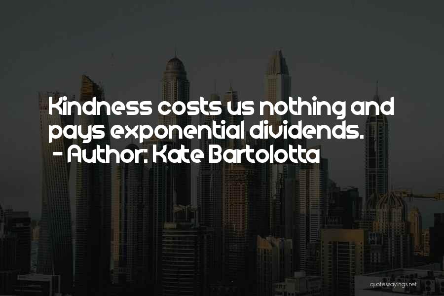 Kate Bartolotta Quotes: Kindness Costs Us Nothing And Pays Exponential Dividends.