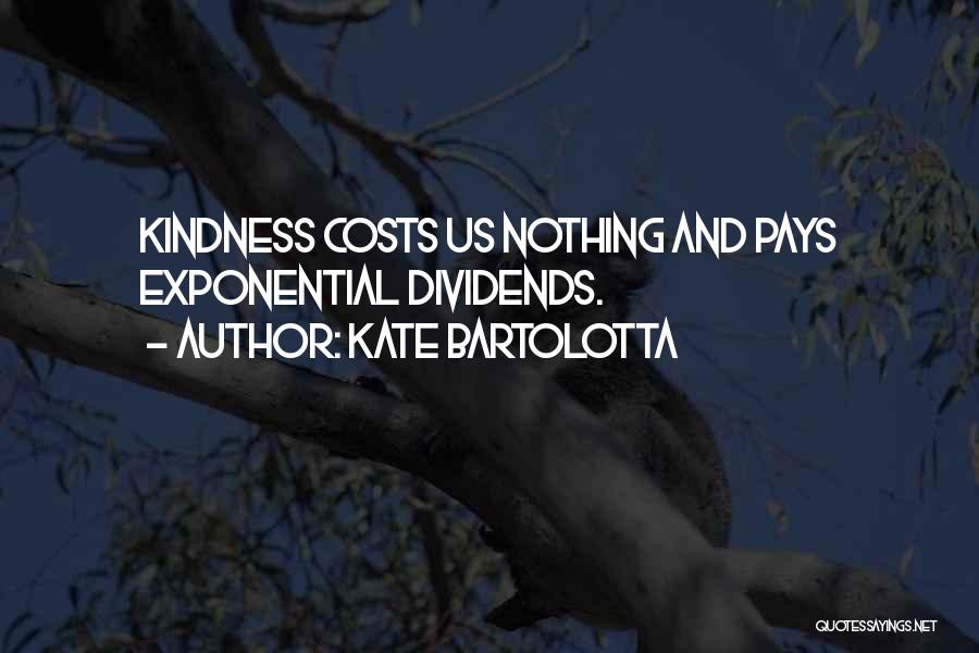 Kate Bartolotta Quotes: Kindness Costs Us Nothing And Pays Exponential Dividends.