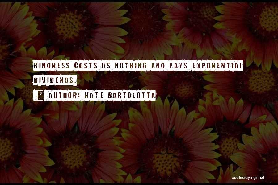 Kate Bartolotta Quotes: Kindness Costs Us Nothing And Pays Exponential Dividends.