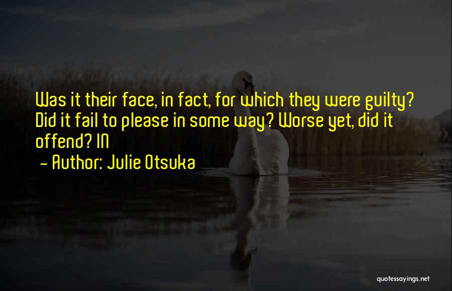 Julie Otsuka Quotes: Was It Their Face, In Fact, For Which They Were Guilty? Did It Fail To Please In Some Way? Worse