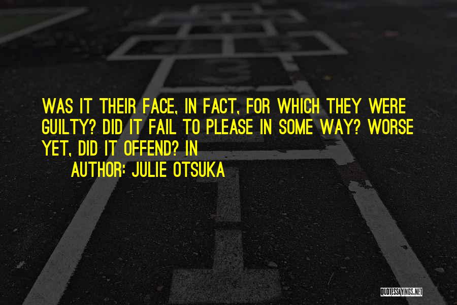 Julie Otsuka Quotes: Was It Their Face, In Fact, For Which They Were Guilty? Did It Fail To Please In Some Way? Worse