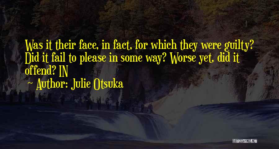 Julie Otsuka Quotes: Was It Their Face, In Fact, For Which They Were Guilty? Did It Fail To Please In Some Way? Worse