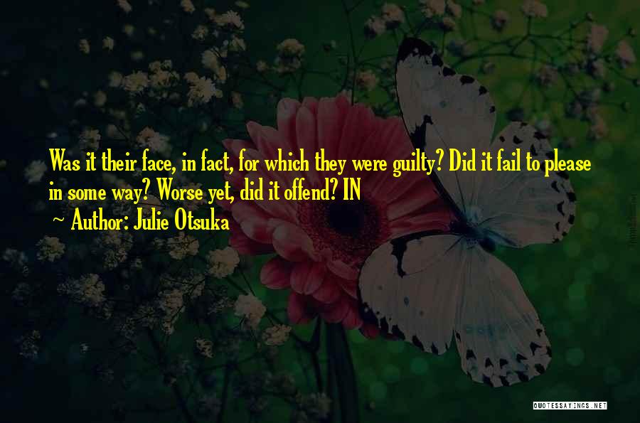 Julie Otsuka Quotes: Was It Their Face, In Fact, For Which They Were Guilty? Did It Fail To Please In Some Way? Worse