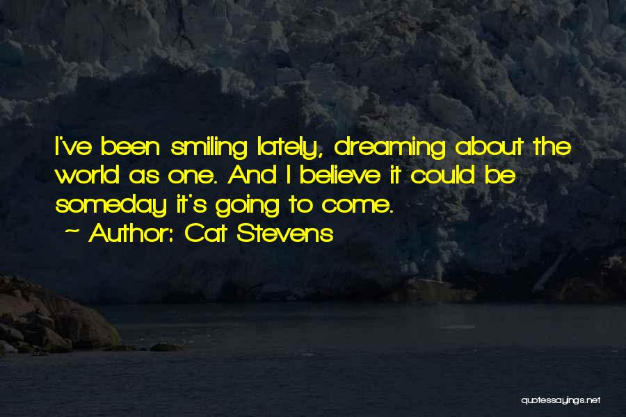 Cat Stevens Quotes: I've Been Smiling Lately, Dreaming About The World As One. And I Believe It Could Be Someday It's Going To