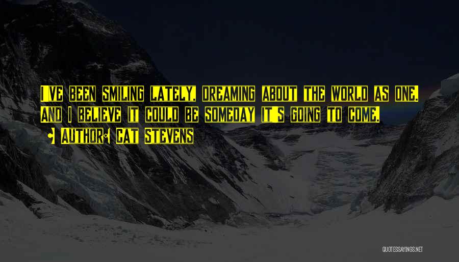 Cat Stevens Quotes: I've Been Smiling Lately, Dreaming About The World As One. And I Believe It Could Be Someday It's Going To