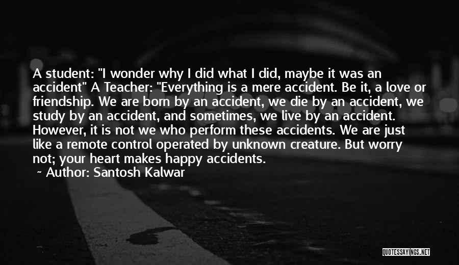 Santosh Kalwar Quotes: A Student: I Wonder Why I Did What I Did, Maybe It Was An Accident A Teacher: Everything Is A