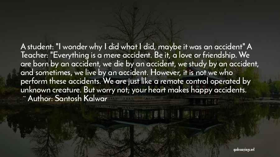 Santosh Kalwar Quotes: A Student: I Wonder Why I Did What I Did, Maybe It Was An Accident A Teacher: Everything Is A