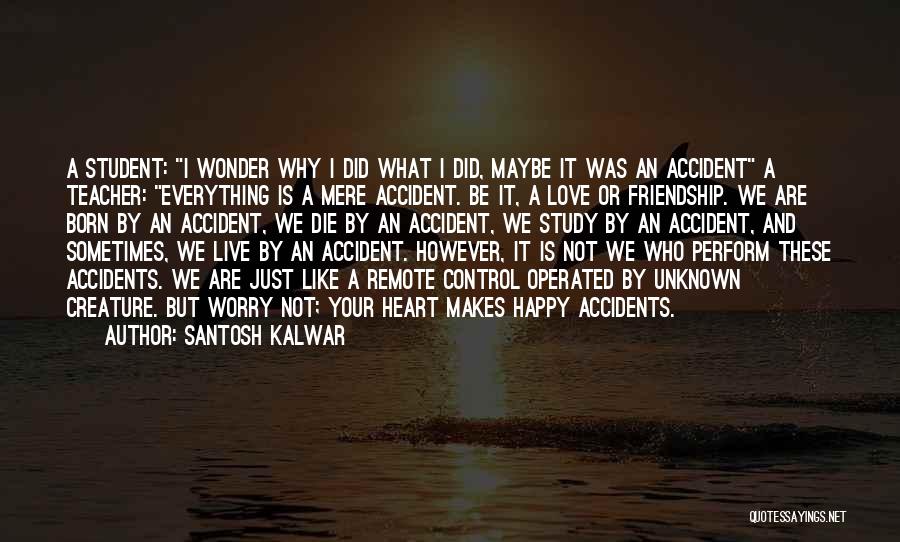 Santosh Kalwar Quotes: A Student: I Wonder Why I Did What I Did, Maybe It Was An Accident A Teacher: Everything Is A