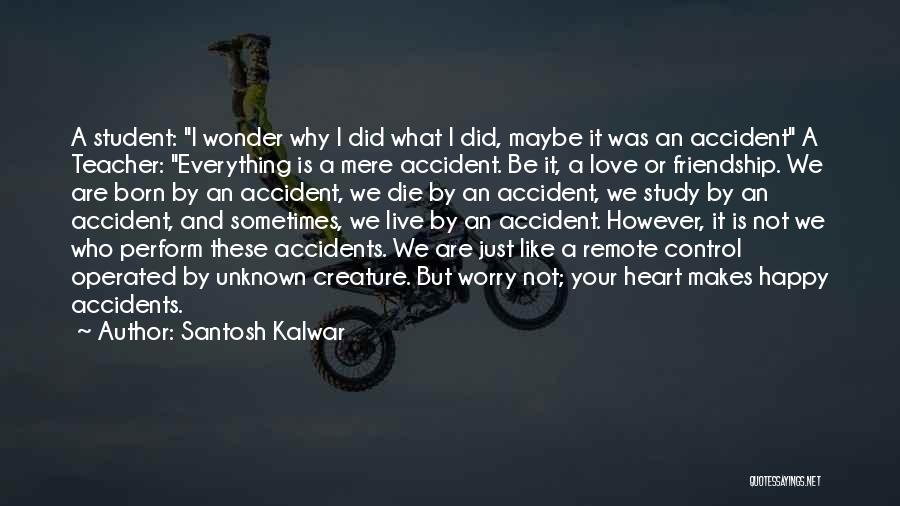 Santosh Kalwar Quotes: A Student: I Wonder Why I Did What I Did, Maybe It Was An Accident A Teacher: Everything Is A