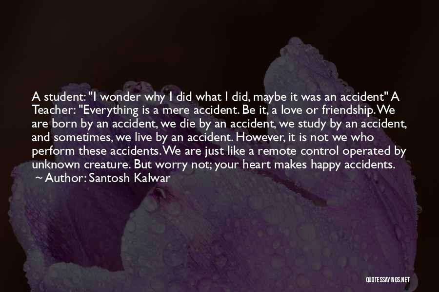 Santosh Kalwar Quotes: A Student: I Wonder Why I Did What I Did, Maybe It Was An Accident A Teacher: Everything Is A