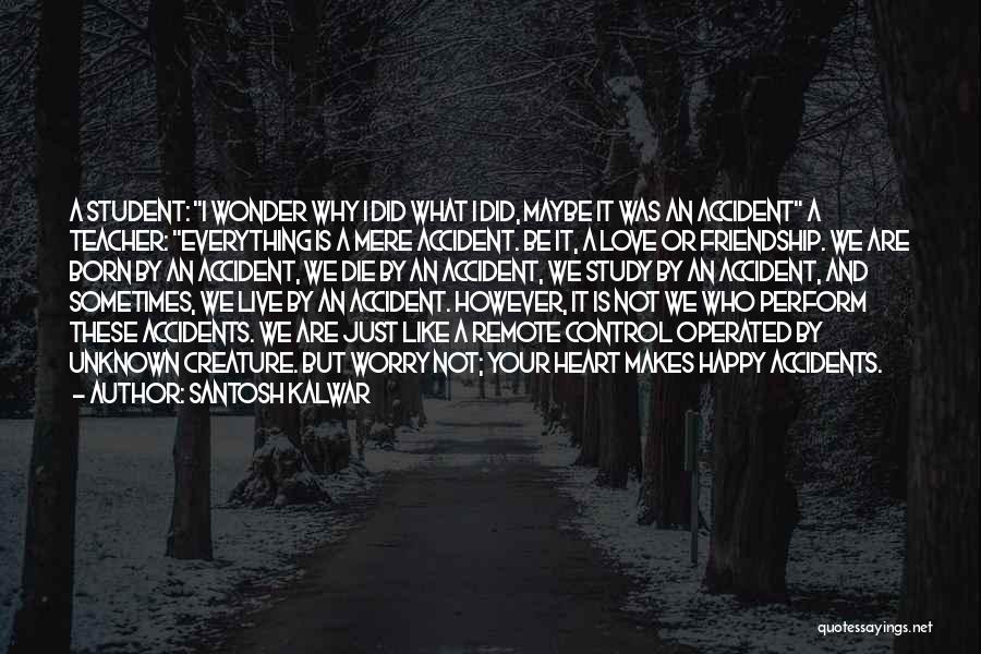 Santosh Kalwar Quotes: A Student: I Wonder Why I Did What I Did, Maybe It Was An Accident A Teacher: Everything Is A