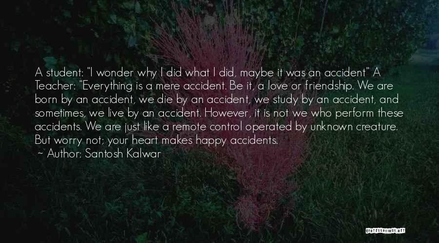 Santosh Kalwar Quotes: A Student: I Wonder Why I Did What I Did, Maybe It Was An Accident A Teacher: Everything Is A