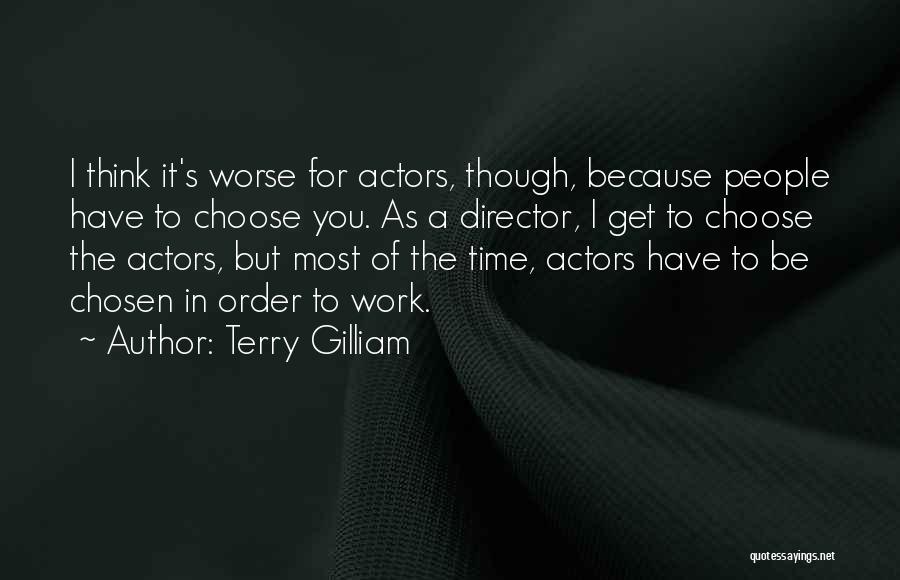 Terry Gilliam Quotes: I Think It's Worse For Actors, Though, Because People Have To Choose You. As A Director, I Get To Choose