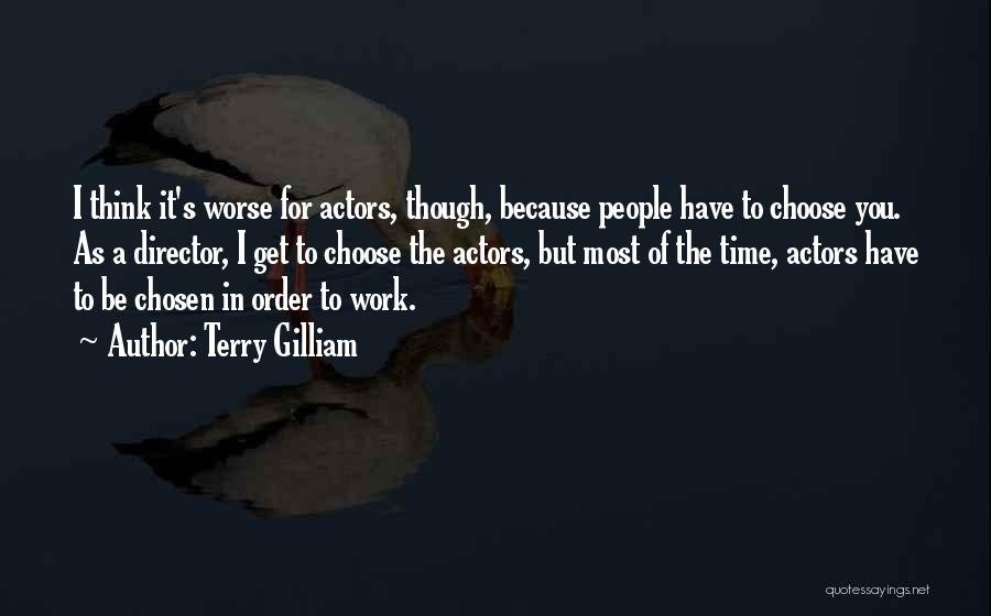 Terry Gilliam Quotes: I Think It's Worse For Actors, Though, Because People Have To Choose You. As A Director, I Get To Choose