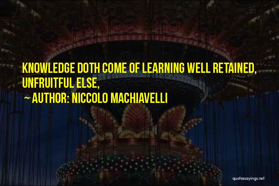 Niccolo Machiavelli Quotes: Knowledge Doth Come Of Learning Well Retained, Unfruitful Else,