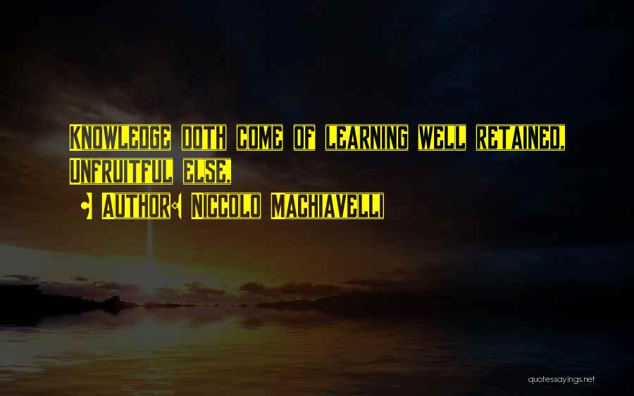 Niccolo Machiavelli Quotes: Knowledge Doth Come Of Learning Well Retained, Unfruitful Else,