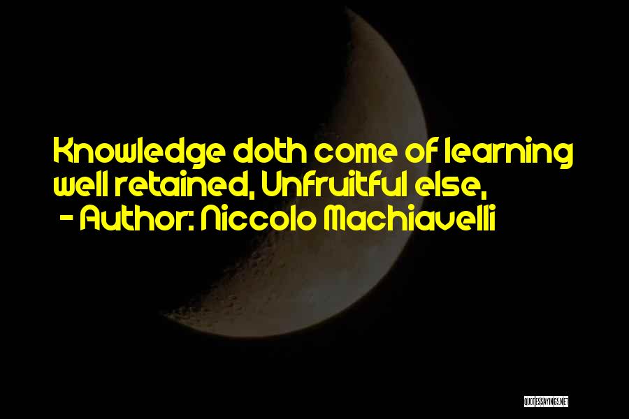 Niccolo Machiavelli Quotes: Knowledge Doth Come Of Learning Well Retained, Unfruitful Else,